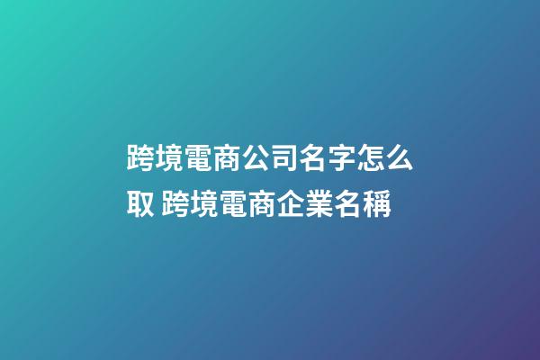 跨境電商公司名字怎么取 跨境電商企業名稱-第1張-公司起名-玄機派